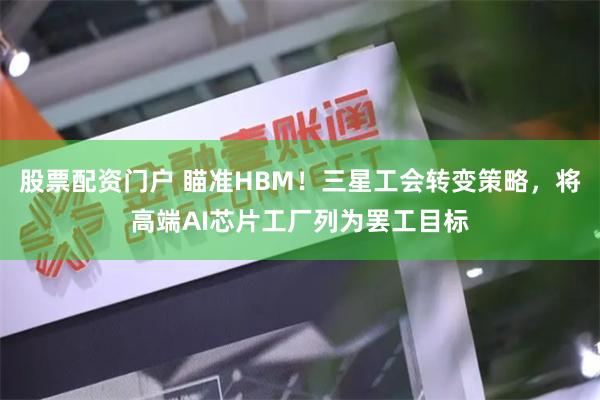 股票配资门户 瞄准HBM！三星工会转变策略，将高端AI芯片工厂列为罢工目标