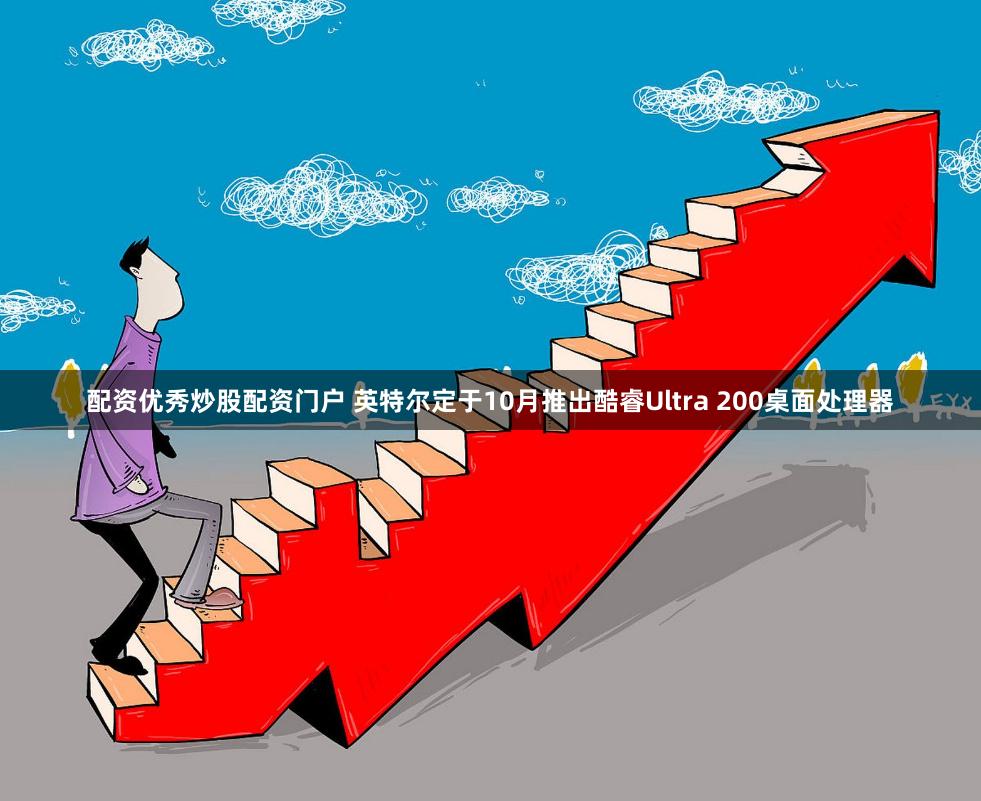 配资优秀炒股配资门户 英特尔定于10月推出酷睿Ultra 200桌面处理器
