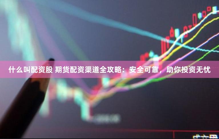 什么叫配资股 期货配资渠道全攻略：安全可靠，助你投资无忧