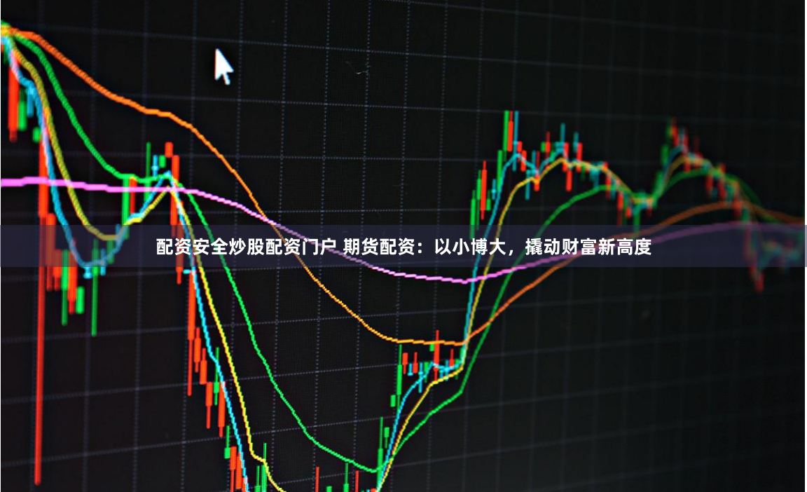 配资安全炒股配资门户 期货配资：以小博大，撬动财富新高度