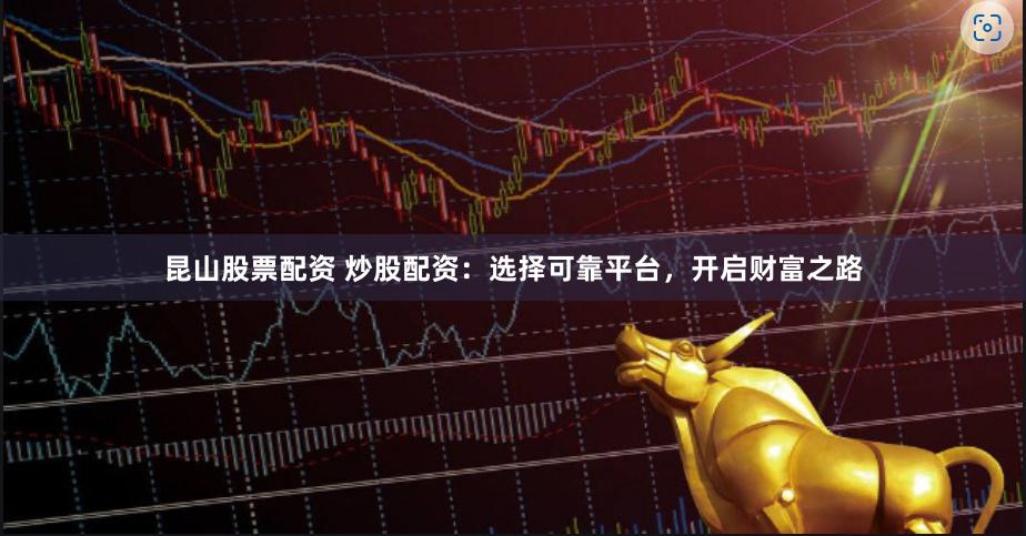 昆山股票配资 炒股配资：选择可靠平台，开启财富之路