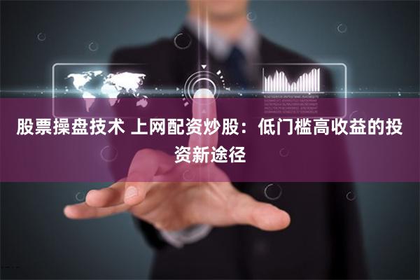 股票操盘技术 上网配资炒股：低门槛高收益的投资新途径