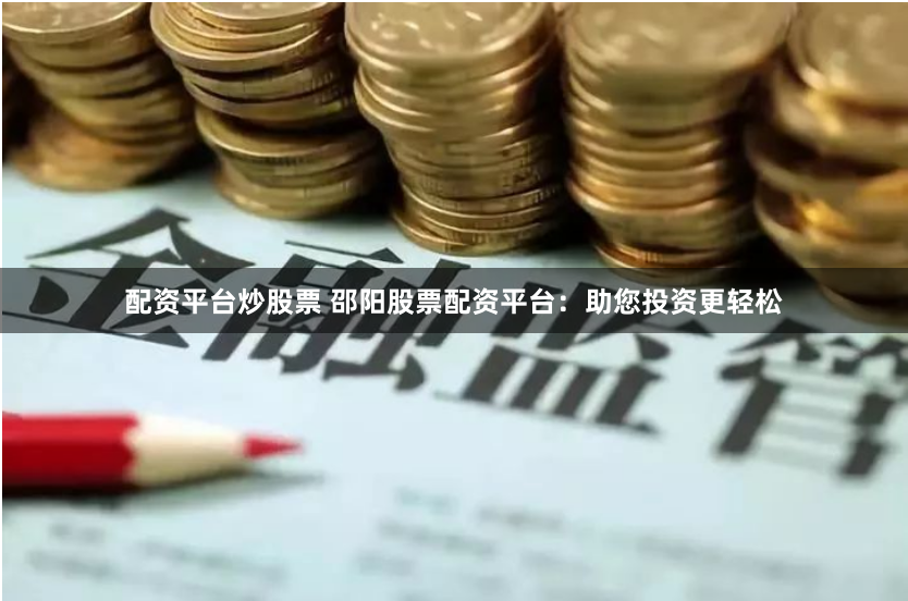 配资平台炒股票 邵阳股票配资平台：助您投资更轻松