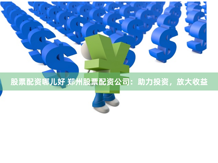 股票配资哪儿好 郑州股票配资公司：助力投资，放大收益