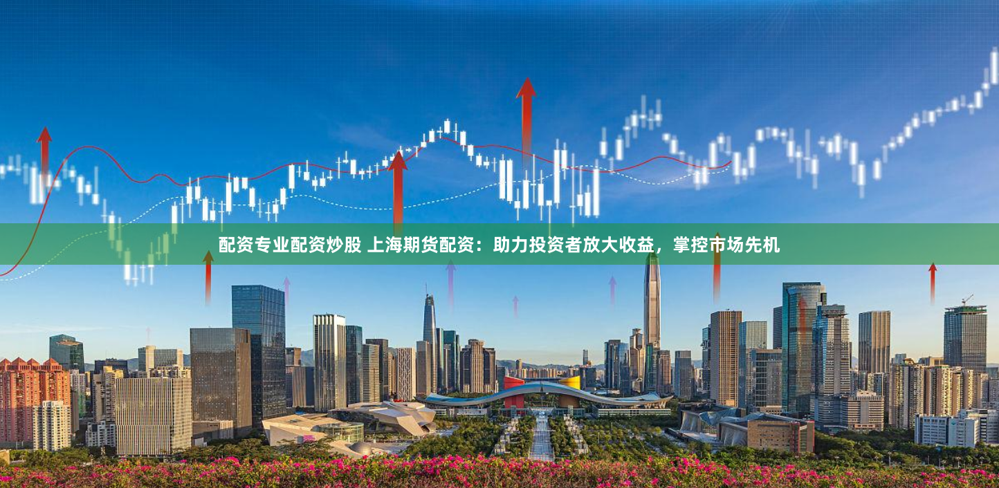 配资专业配资炒股 上海期货配资：助力投资者放大收益，掌控市场先机