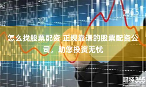 怎么找股票配资 正规靠谱的股票配资公司，助您投资无忧