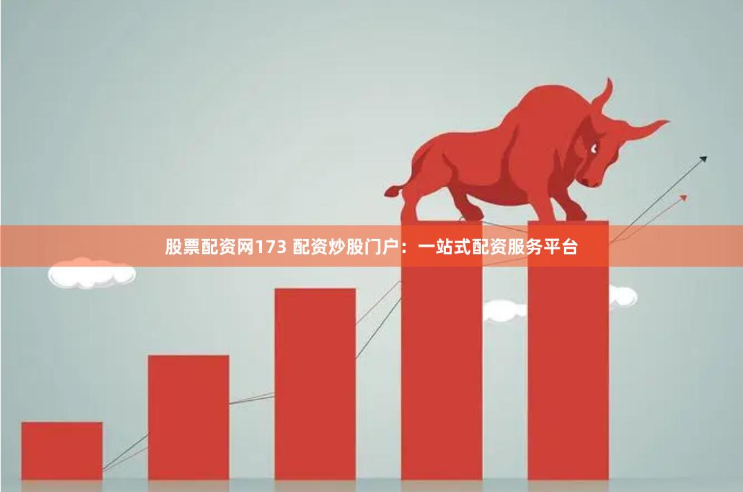 股票配资网173 配资炒股门户：一站式配资服务平台