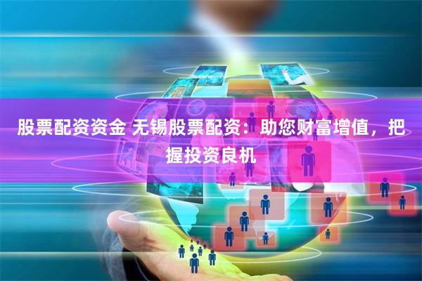 股票配资资金 无锡股票配资：助您财富增值，把握投资良机