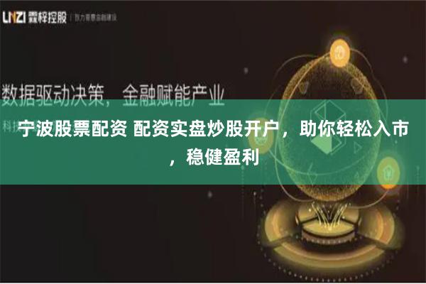 宁波股票配资 配资实盘炒股开户，助你轻松入市，稳健盈利