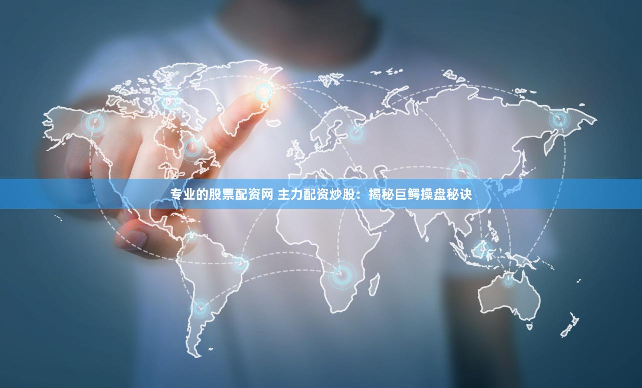 专业的股票配资网 主力配资炒股：揭秘巨鳄操盘秘诀