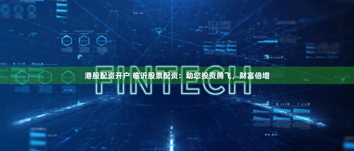 港股配资开户 临沂股票配资：助您投资腾飞，财富倍增