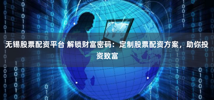 无锡股票配资平台 解锁财富密码：定制股票配资方案，助你投资致富
