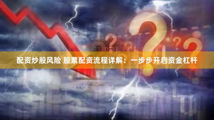 配资炒股风险 股票配资流程详解：一步步开启资金杠杆