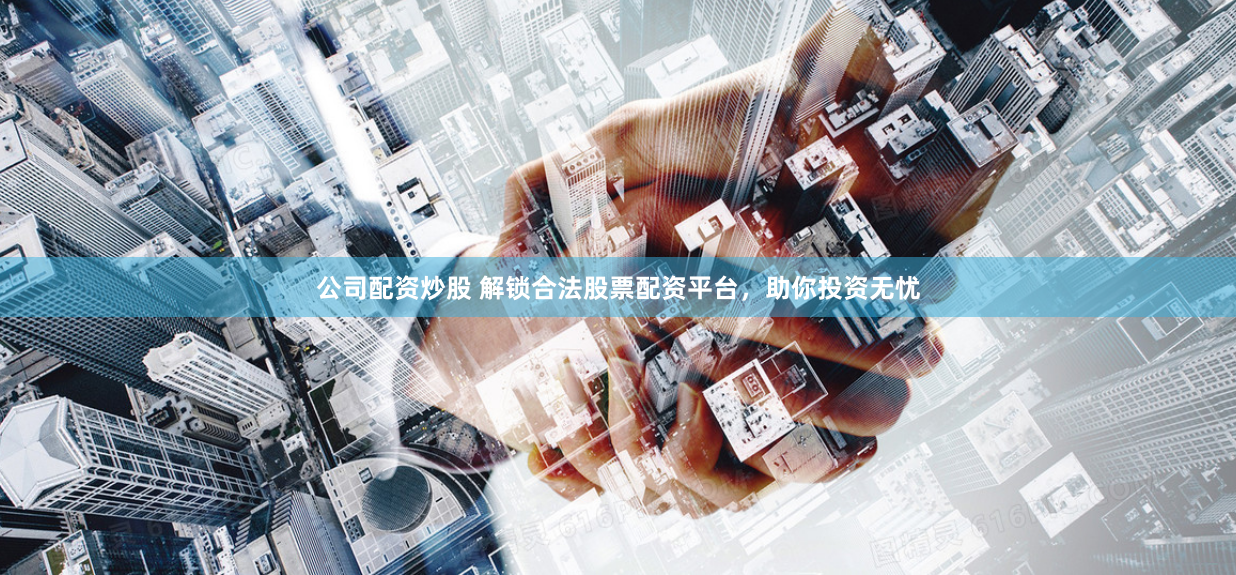 公司配资炒股 解锁合法股票配资平台，助你投资无忧