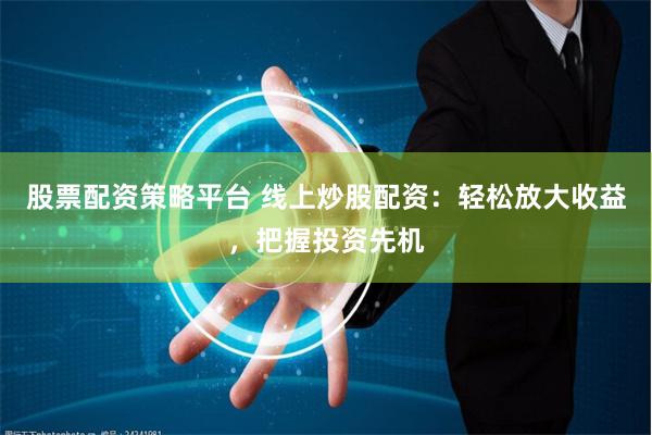 股票配资策略平台 线上炒股配资：轻松放大收益，把握投资先机