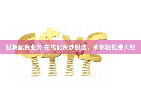 股票配资业务 在线配资炒股选，助你轻松赚大钱
