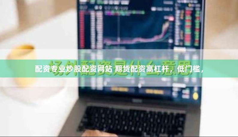 配资专业炒股配资网站 期货配资高杠杆，低门槛，