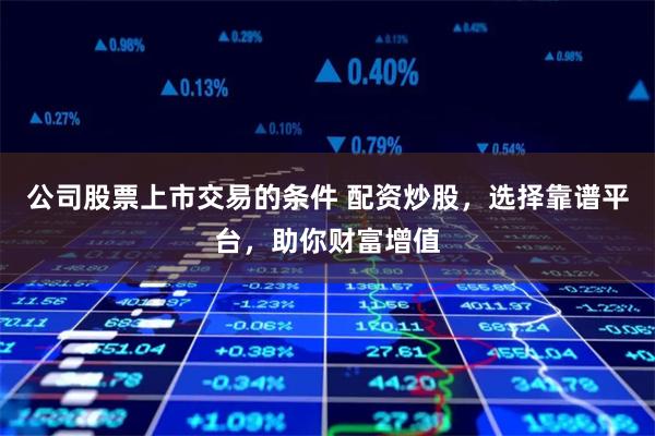 公司股票上市交易的条件 配资炒股，选择靠谱平台，助你财富增值
