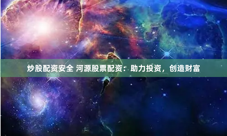 炒股配资安全 河源股票配资：助力投资，创造财富