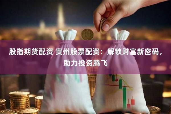 股指期货配资 贵州股票配资：解锁财富新密码，助力投资腾飞