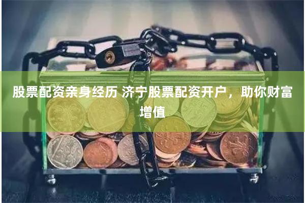 股票配资亲身经历 济宁股票配资开户，助你财富增值