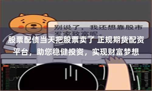 股票配债当天把股票卖了 正规期货配资平台，助您稳健投资，实现财富梦想