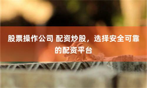 股票操作公司 配资炒股，选择安全可靠的配资平台