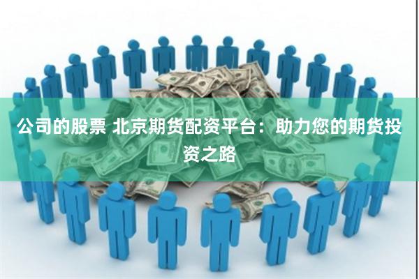 公司的股票 北京期货配资平台：助力您的期货投资之路