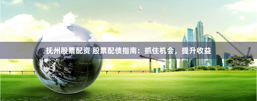 抚州股票配资 股票配债指南：抓住机会，提升收益