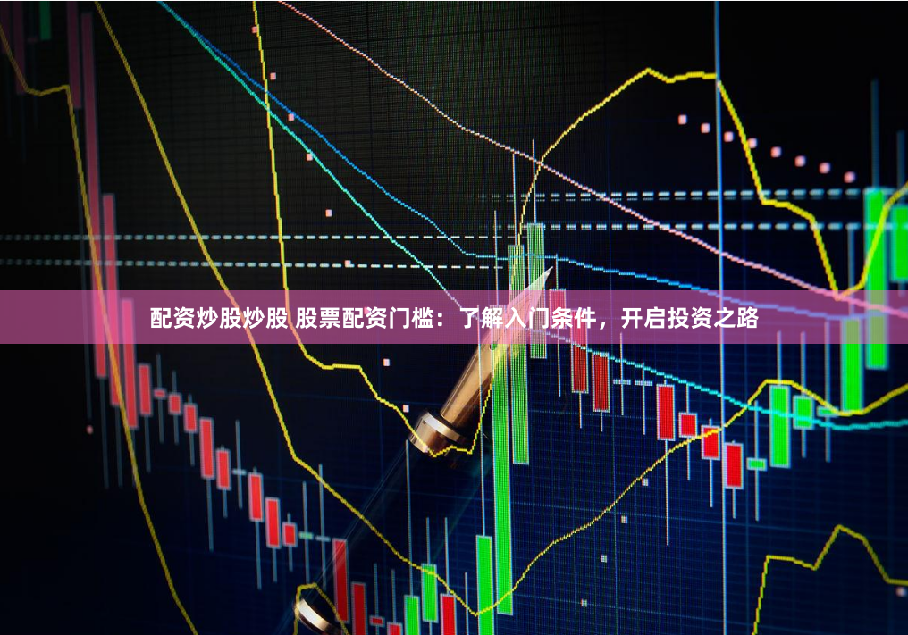 配资炒股炒股 股票配资门槛：了解入门条件，开启投资之路