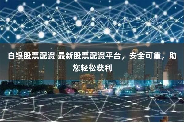 白银股票配资 最新股票配资平台，安全可靠，助您轻松获利