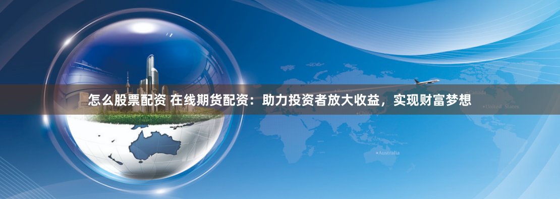怎么股票配资 在线期货配资：助力投资者放大收益，实现财富梦想