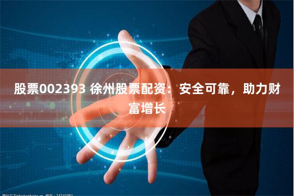 股票002393 徐州股票配资：安全可靠，助力财富增长