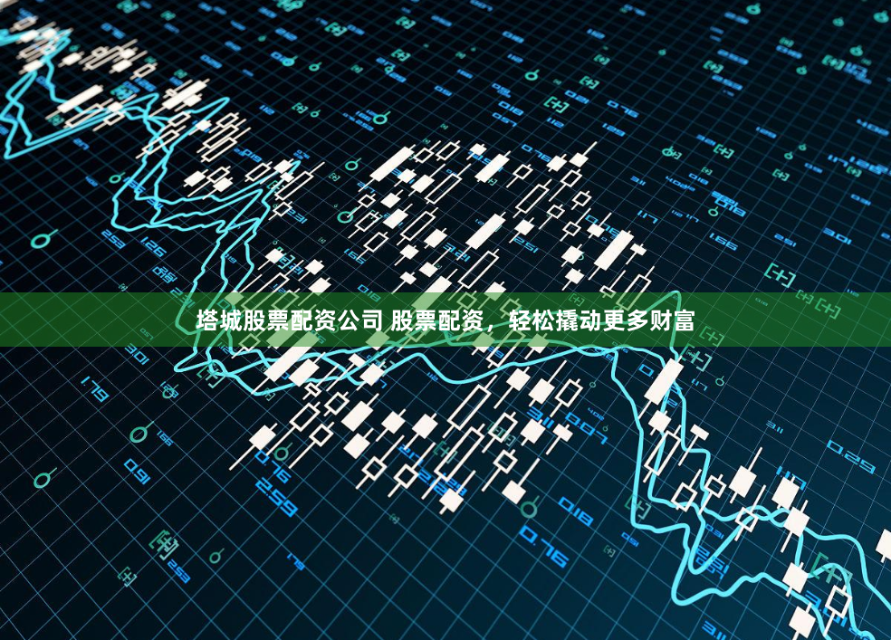 塔城股票配资公司 股票配资，轻松撬动更多财富
