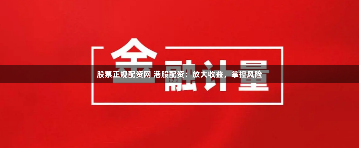 股票正规配资网 港股配资：放大收益，掌控风险