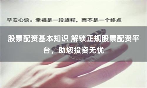 股票配资基本知识 解锁正规股票配资平台，助您投资无忧