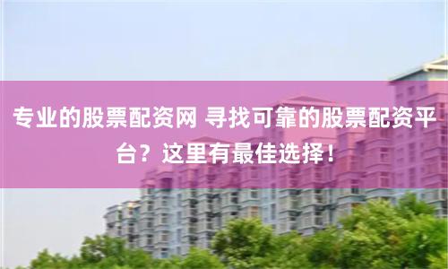 专业的股票配资网 寻找可靠的股票配资平台？这里有最佳选择！