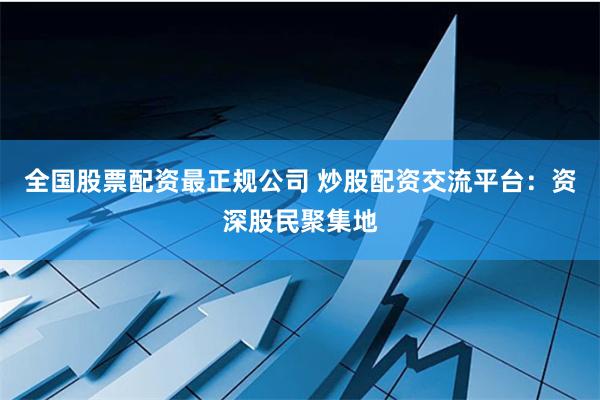 全国股票配资最正规公司 炒股配资交流平台：资深股民聚集地