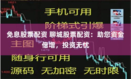 免息股票配资 聊城股票配资：助您资金倍增，投资无忧