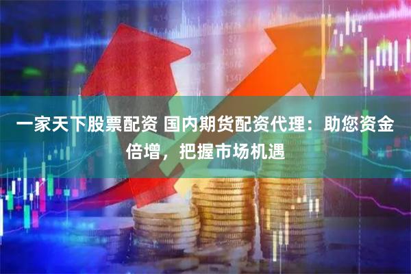 一家天下股票配资 国内期货配资代理：助您资金倍增，把握市场机遇