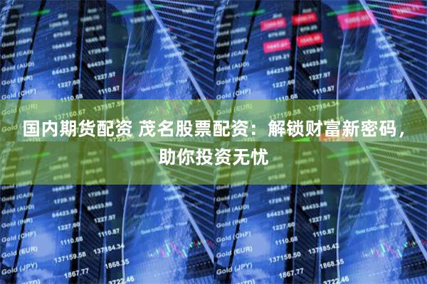 国内期货配资 茂名股票配资：解锁财富新密码，助你投资无忧