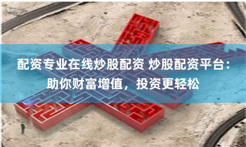 配资专业在线炒股配资 炒股配资平台：助你财富增值，投资更轻松