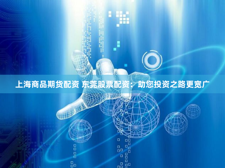 上海商品期货配资 东莞股票配资：助您投资之路更宽广