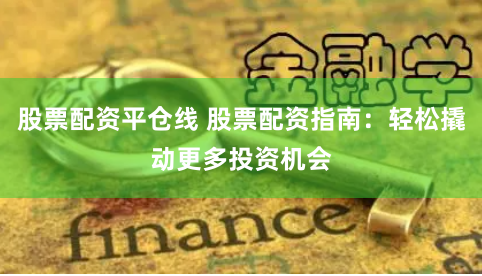 股票配资平仓线 股票配资指南：轻松撬动更多投资机会