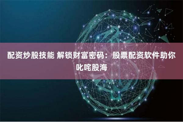 配资炒股技能 解锁财富密码：股票配资软件助你叱咤股海