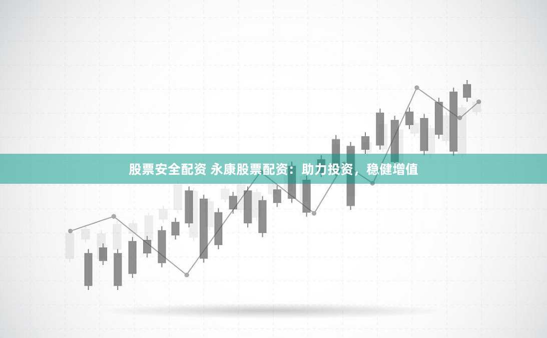 股票安全配资 永康股票配资：助力投资，稳健增值