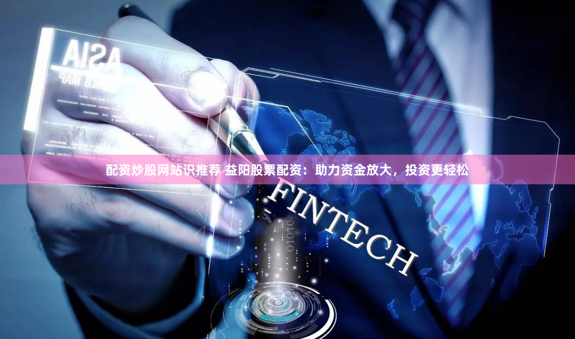 配资炒股网站识推荐 益阳股票配资：助力资金放大，投资更轻松