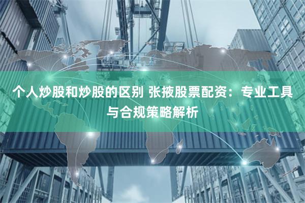 个人炒股和炒股的区别 张掖股票配资：专业工具与合规策略解析