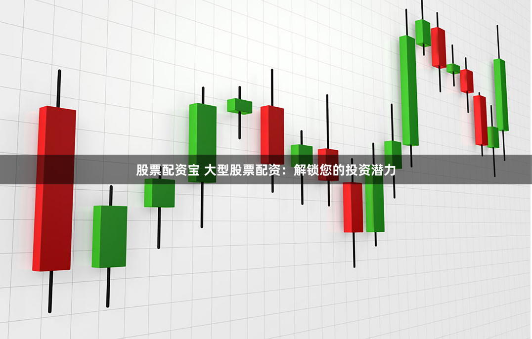 股票配资宝 大型股票配资：解锁您的投资潜力