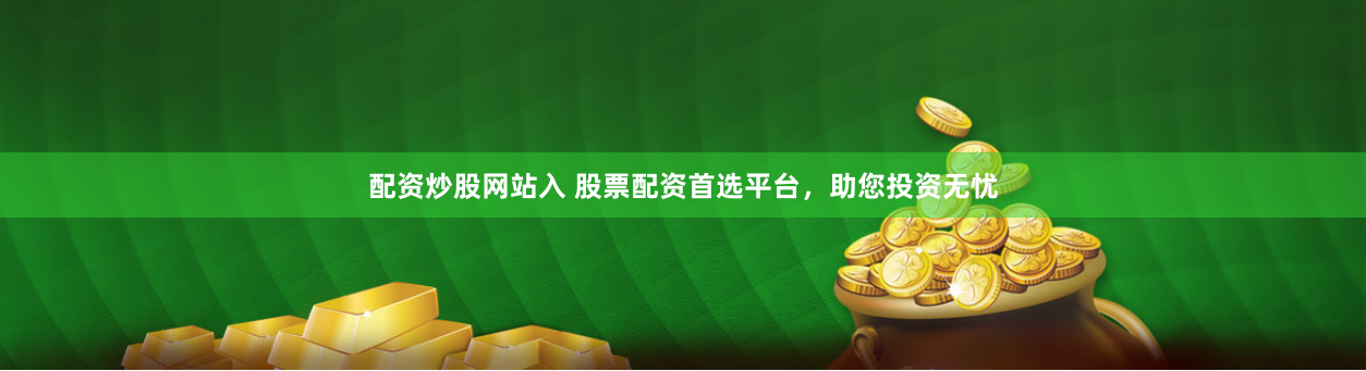 配资炒股网站入 股票配资首选平台，助您投资无忧